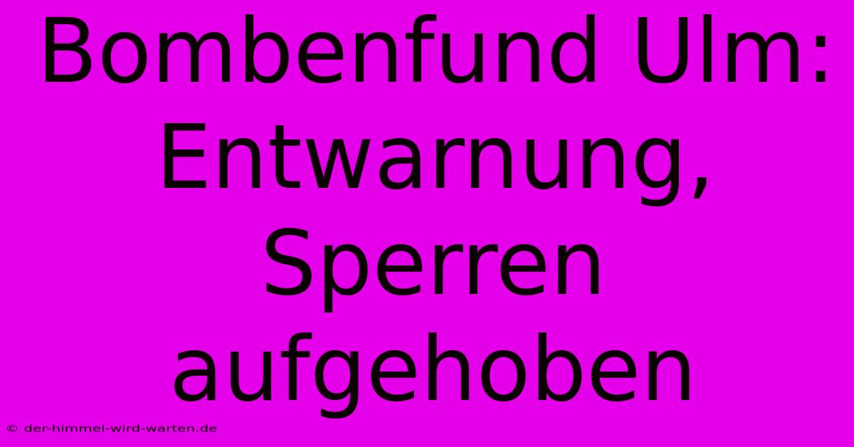 Bombenfund Ulm: Entwarnung, Sperren Aufgehoben