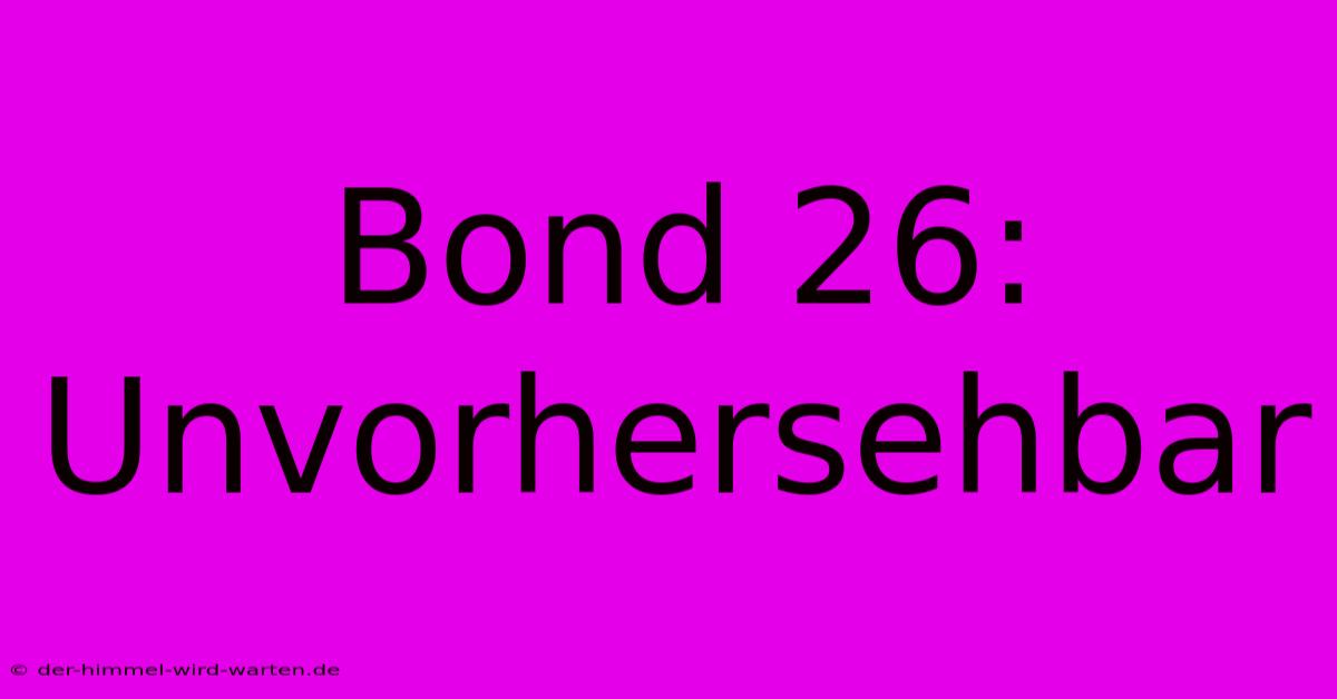 Bond 26: Unvorhersehbar