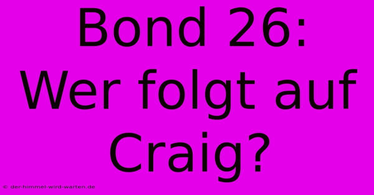 Bond 26:  Wer Folgt Auf Craig?