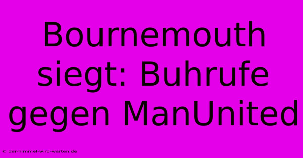 Bournemouth Siegt: Buhrufe Gegen ManUnited