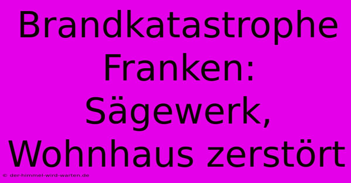 Brandkatastrophe Franken: Sägewerk, Wohnhaus Zerstört