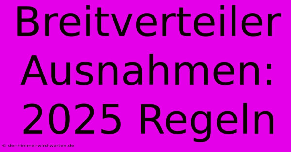 Breitverteiler Ausnahmen: 2025 Regeln