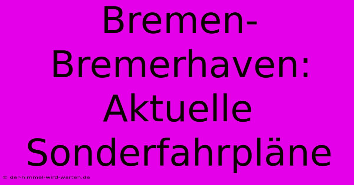 Bremen-Bremerhaven: Aktuelle Sonderfahrpläne