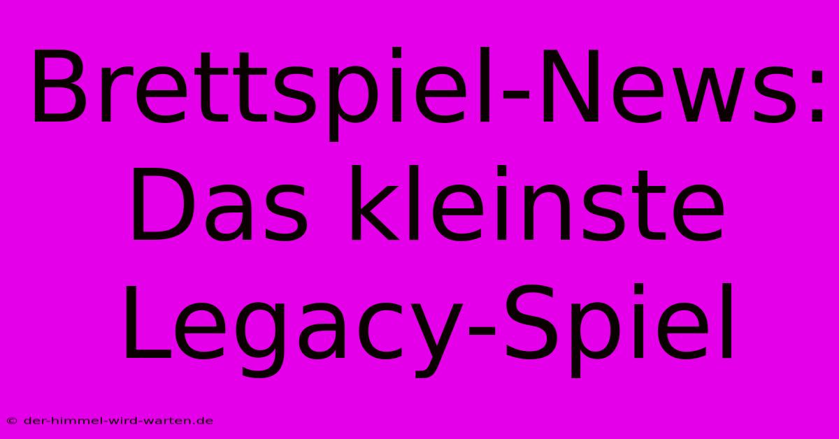 Brettspiel-News: Das Kleinste Legacy-Spiel