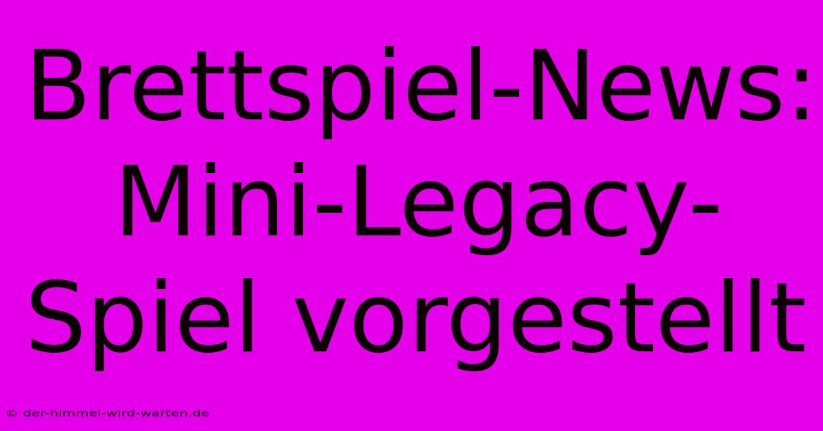 Brettspiel-News: Mini-Legacy-Spiel Vorgestellt