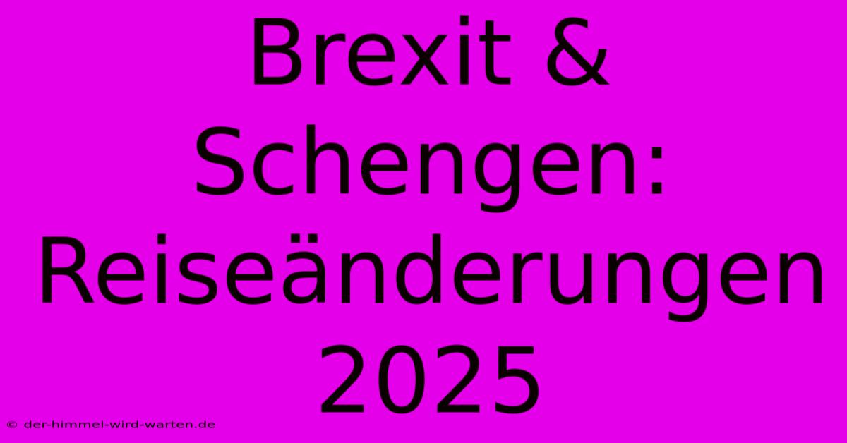 Brexit & Schengen: Reiseänderungen 2025