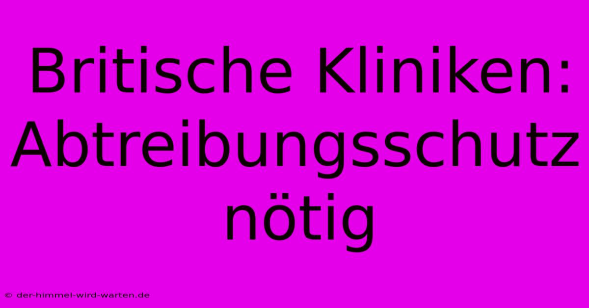 Britische Kliniken: Abtreibungsschutz Nötig