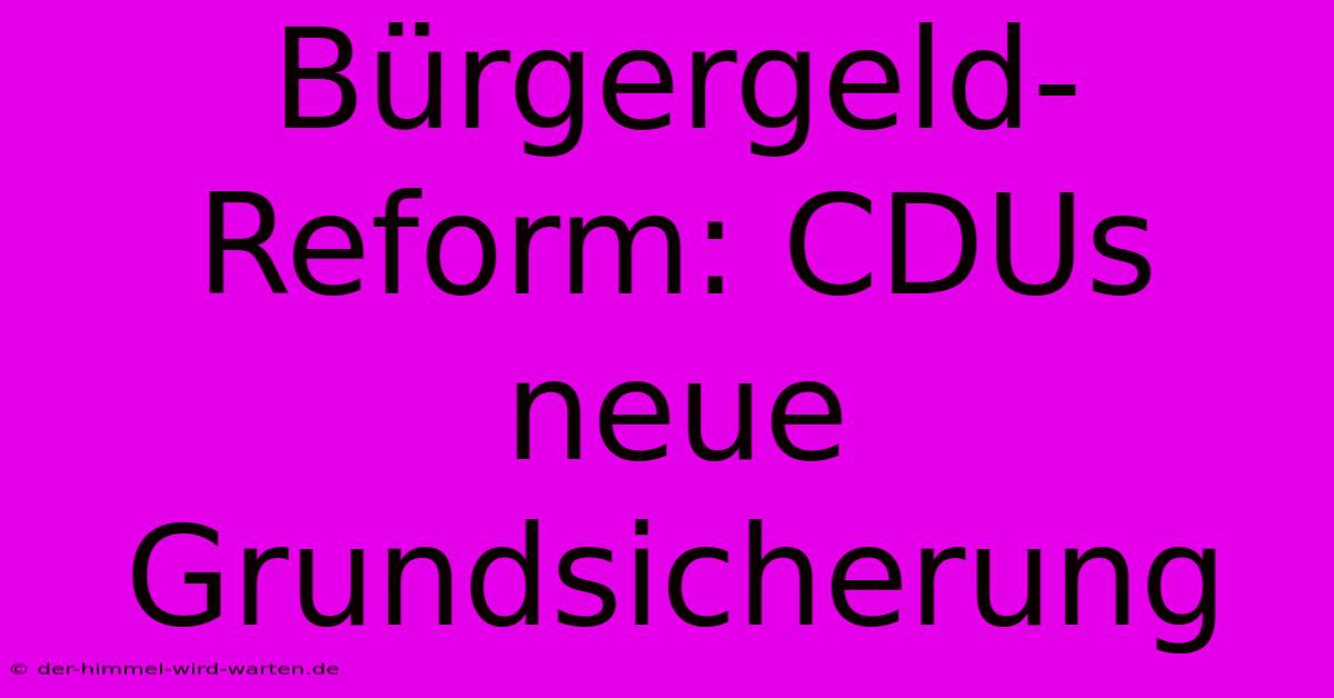 Bürgergeld-Reform: CDUs Neue Grundsicherung