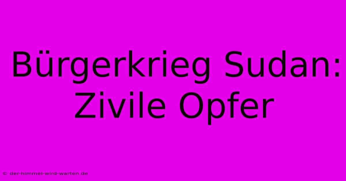 Bürgerkrieg Sudan:  Zivile Opfer