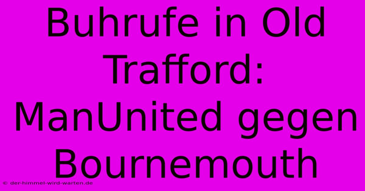 Buhrufe In Old Trafford: ManUnited Gegen Bournemouth