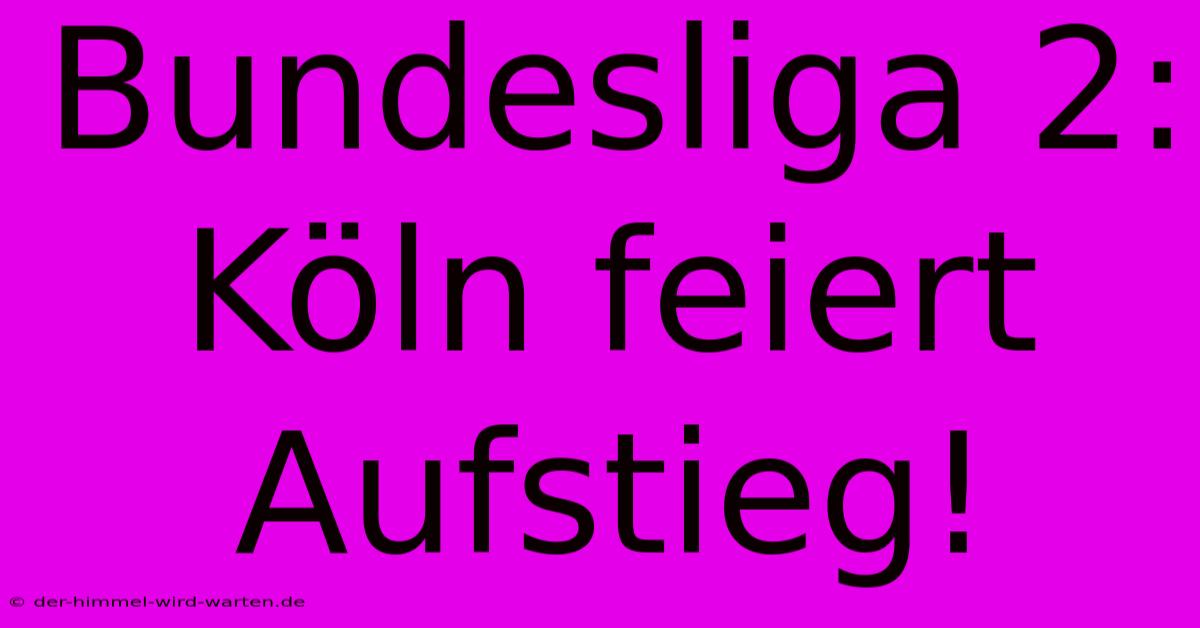 Bundesliga 2: Köln Feiert Aufstieg!