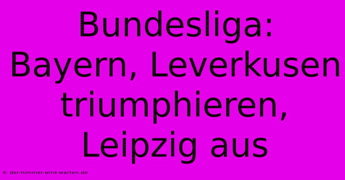 Bundesliga: Bayern, Leverkusen Triumphieren, Leipzig Aus