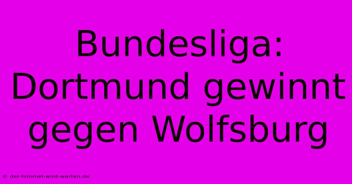 Bundesliga: Dortmund Gewinnt Gegen Wolfsburg