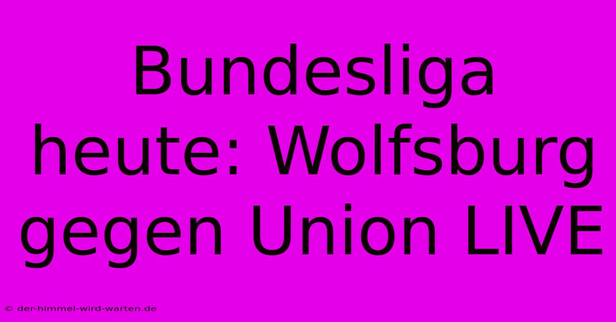 Bundesliga Heute: Wolfsburg Gegen Union LIVE