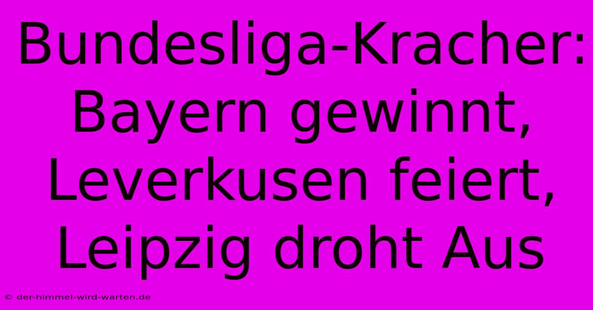 Bundesliga-Kracher: Bayern Gewinnt, Leverkusen Feiert, Leipzig Droht Aus