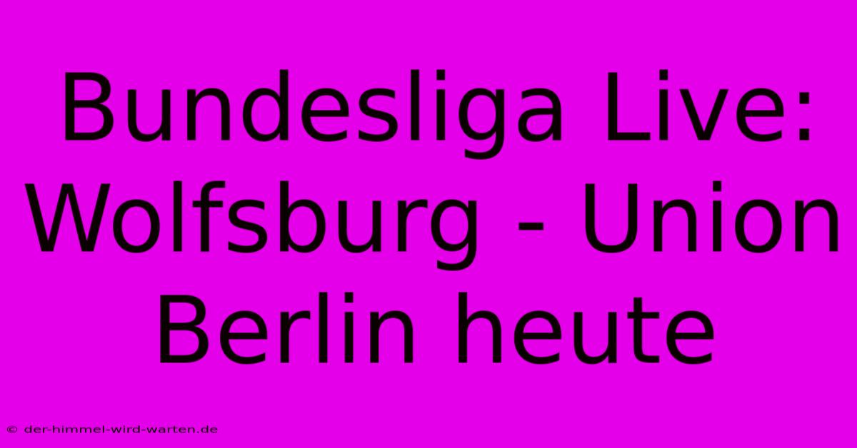 Bundesliga Live: Wolfsburg - Union Berlin Heute