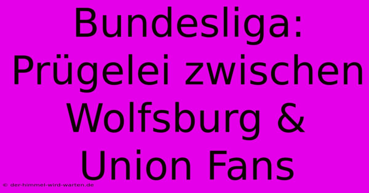 Bundesliga: Prügelei Zwischen Wolfsburg & Union Fans