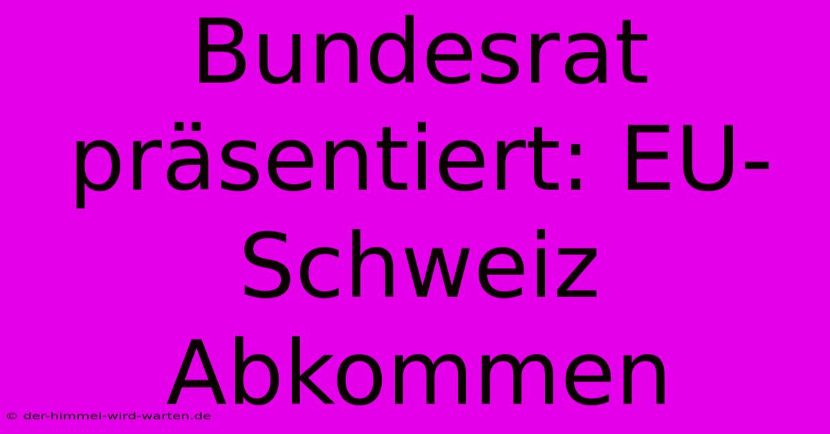 Bundesrat Präsentiert: EU-Schweiz Abkommen