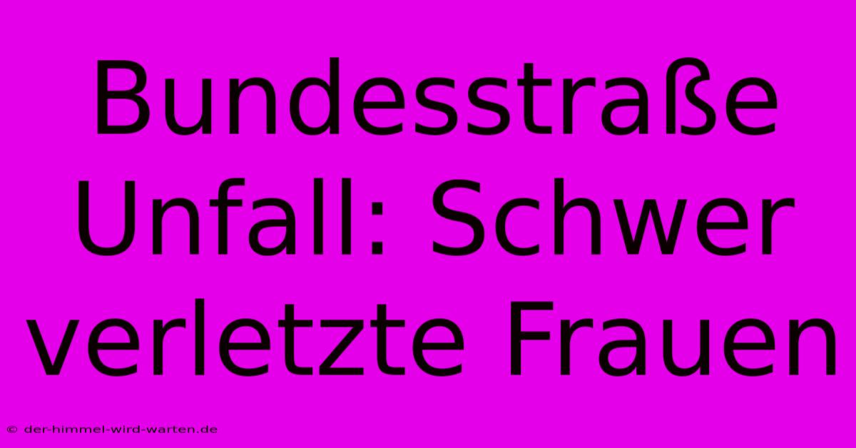 Bundesstraße Unfall: Schwer Verletzte Frauen