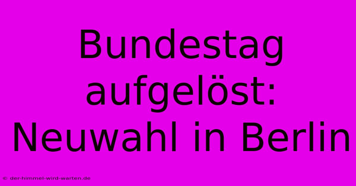 Bundestag Aufgelöst: Neuwahl In Berlin