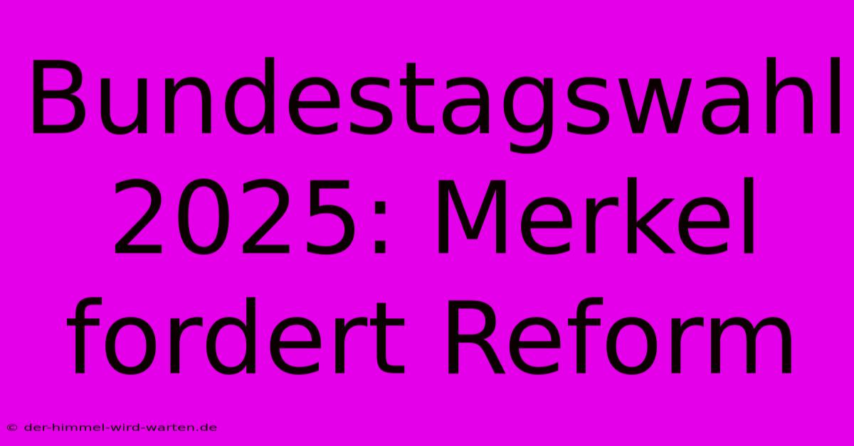 Bundestagswahl 2025: Merkel Fordert Reform