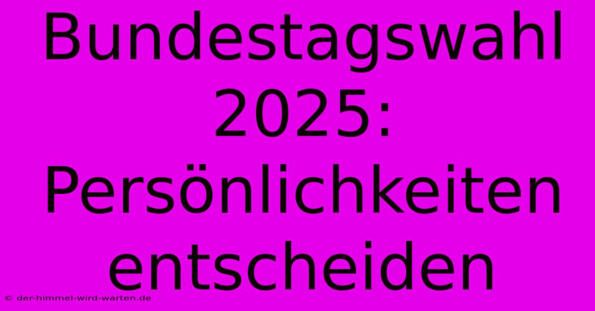 Bundestagswahl 2025: Persönlichkeiten Entscheiden