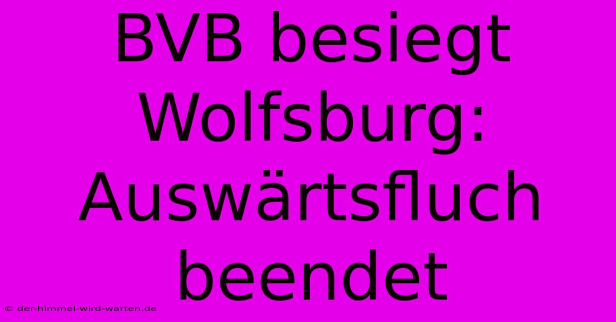 BVB Besiegt Wolfsburg: Auswärtsfluch Beendet