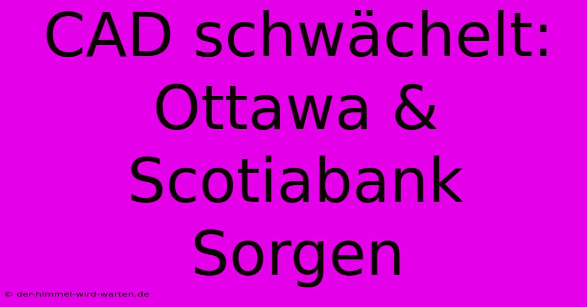 CAD Schwächelt: Ottawa & Scotiabank Sorgen