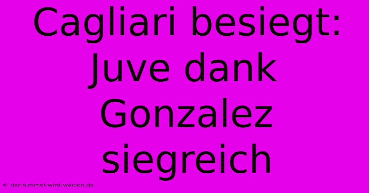 Cagliari Besiegt: Juve Dank Gonzalez Siegreich