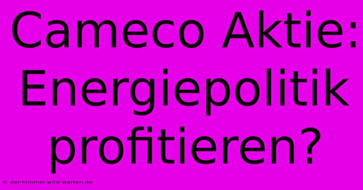 Cameco Aktie: Energiepolitik Profitieren?