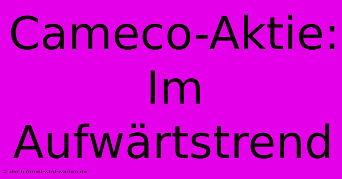 Cameco-Aktie: Im Aufwärtstrend