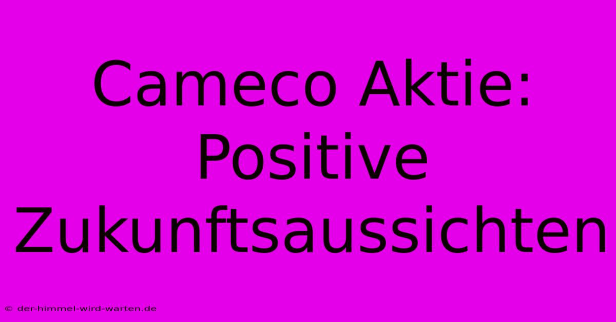 Cameco Aktie:  Positive Zukunftsaussichten