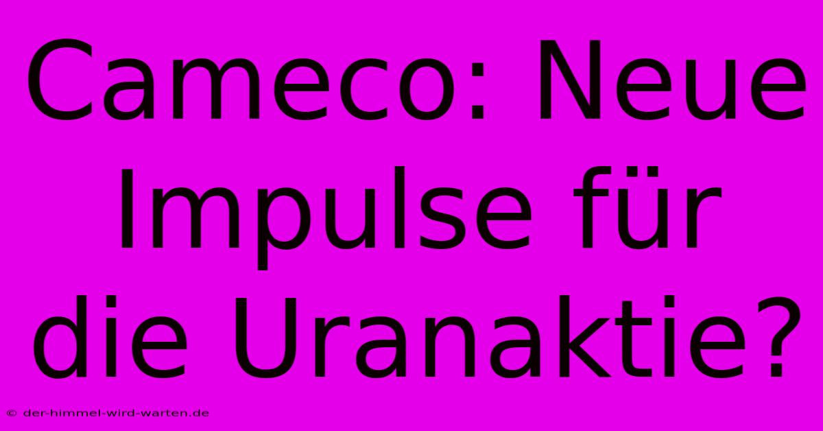 Cameco: Neue Impulse Für Die Uranaktie?