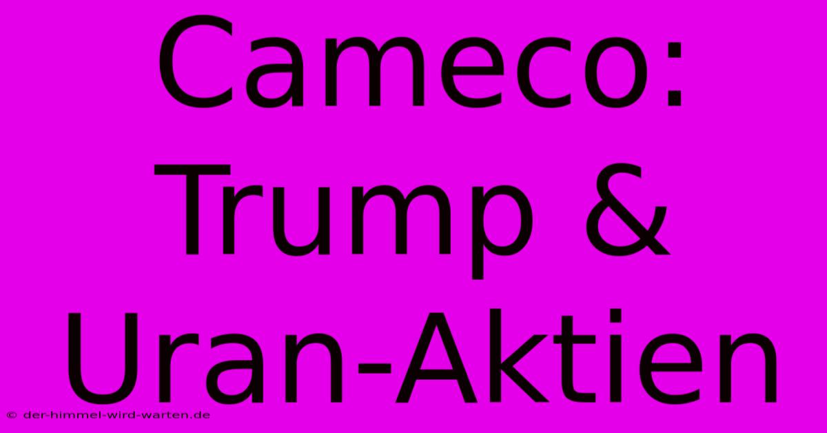 Cameco: Trump & Uran-Aktien