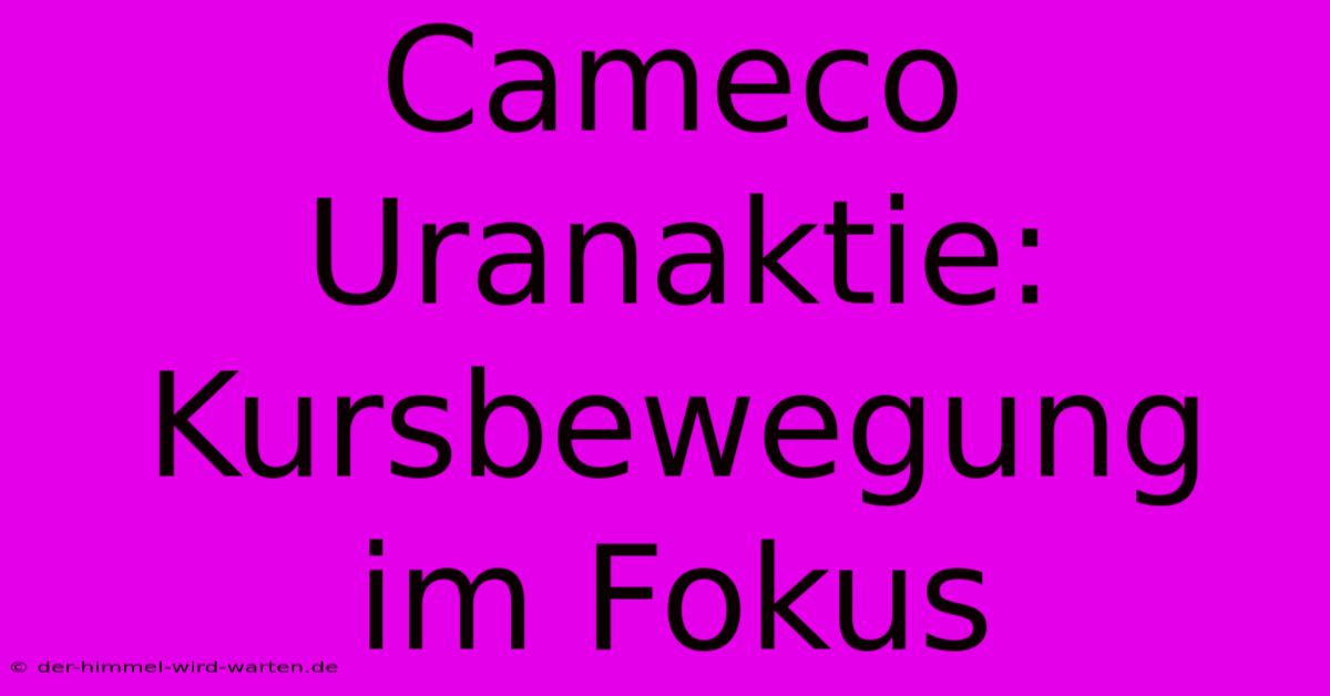 Cameco Uranaktie: Kursbewegung Im Fokus