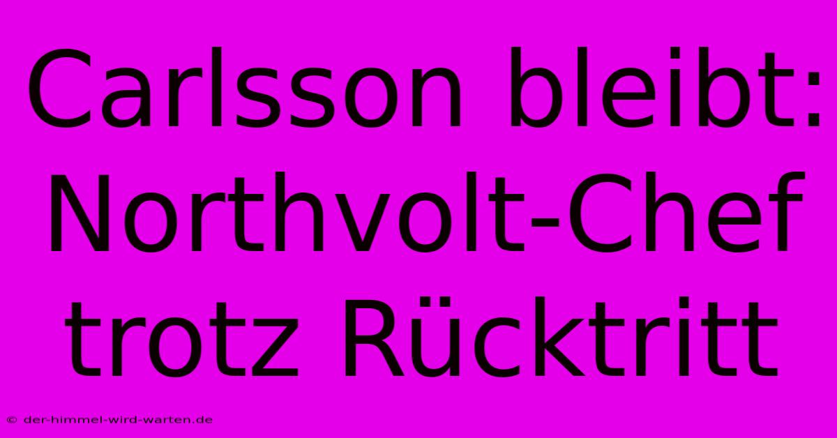 Carlsson Bleibt: Northvolt-Chef Trotz Rücktritt