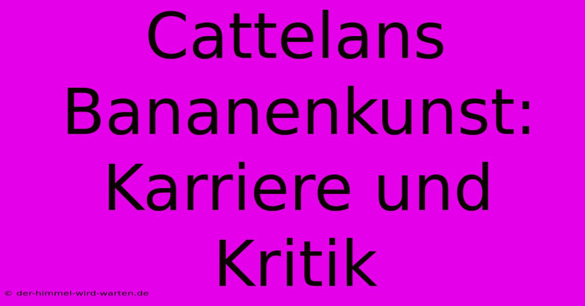 Cattelans Bananenkunst: Karriere Und Kritik