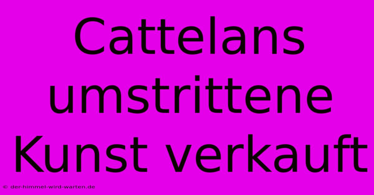 Cattelans Umstrittene Kunst Verkauft