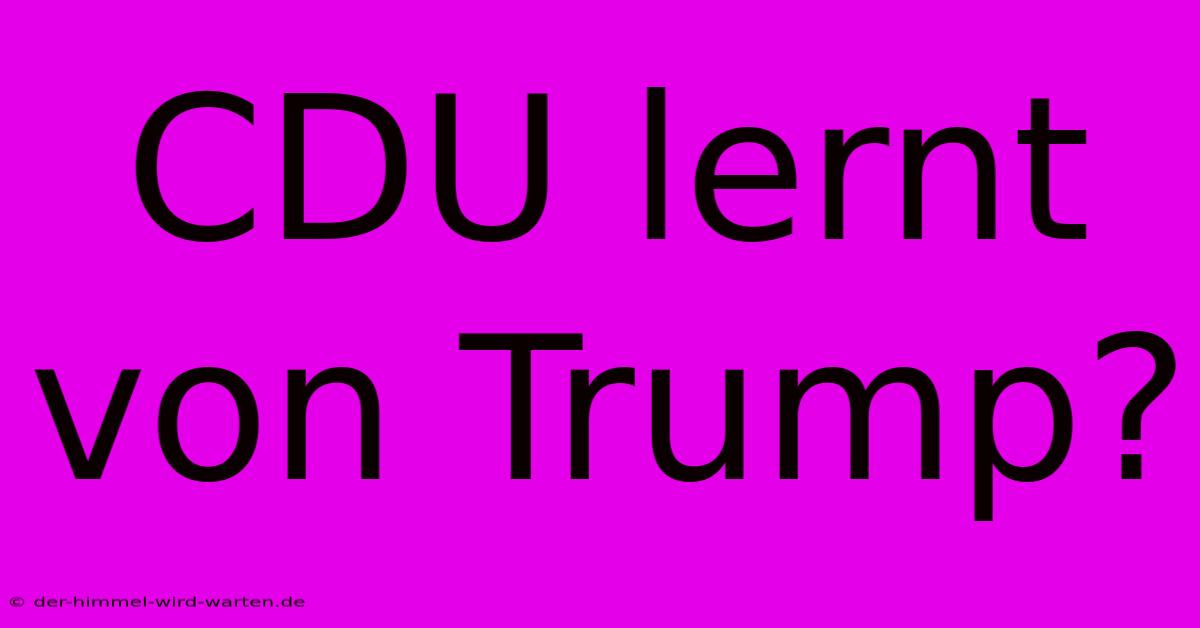 CDU Lernt Von Trump?