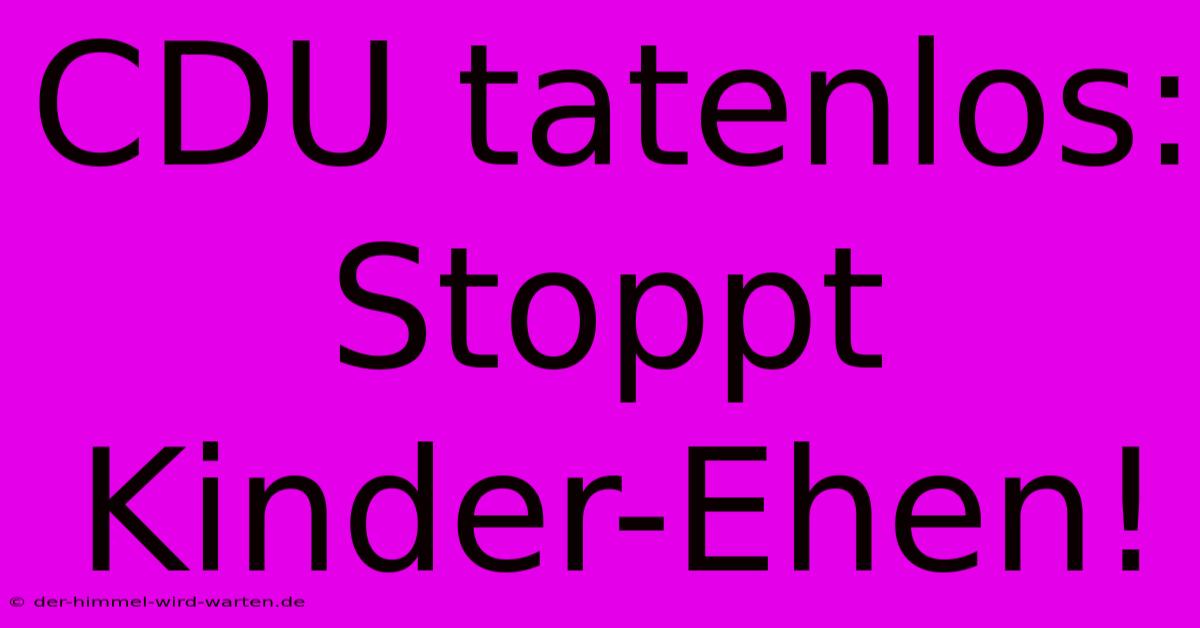 CDU Tatenlos: Stoppt Kinder-Ehen!