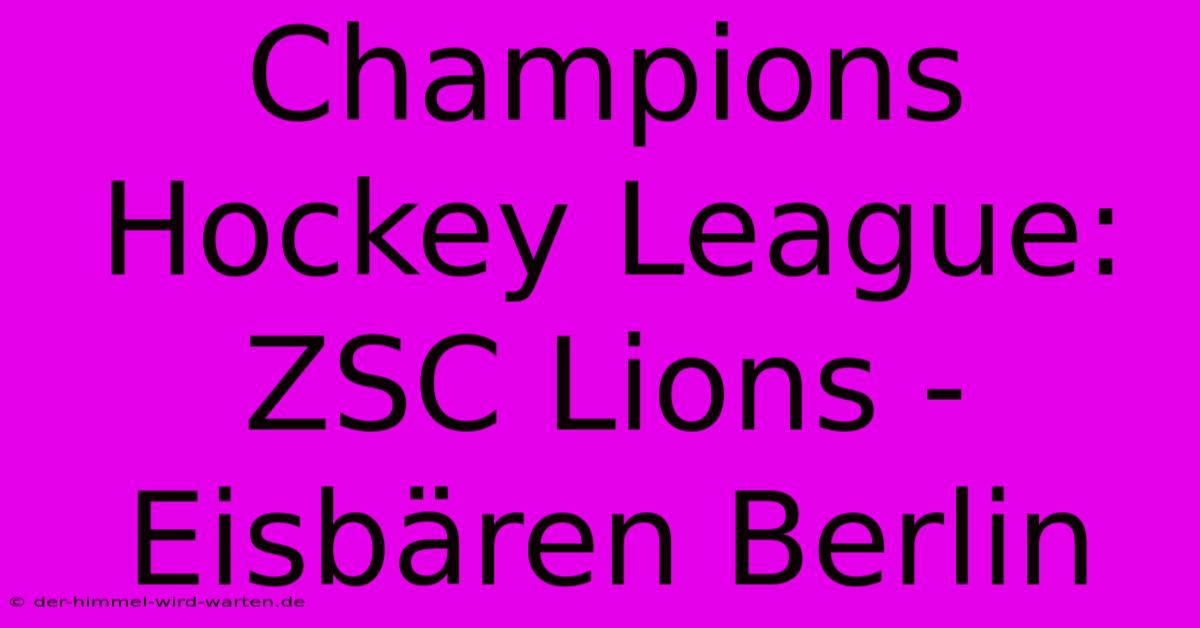 Champions Hockey League: ZSC Lions - Eisbären Berlin