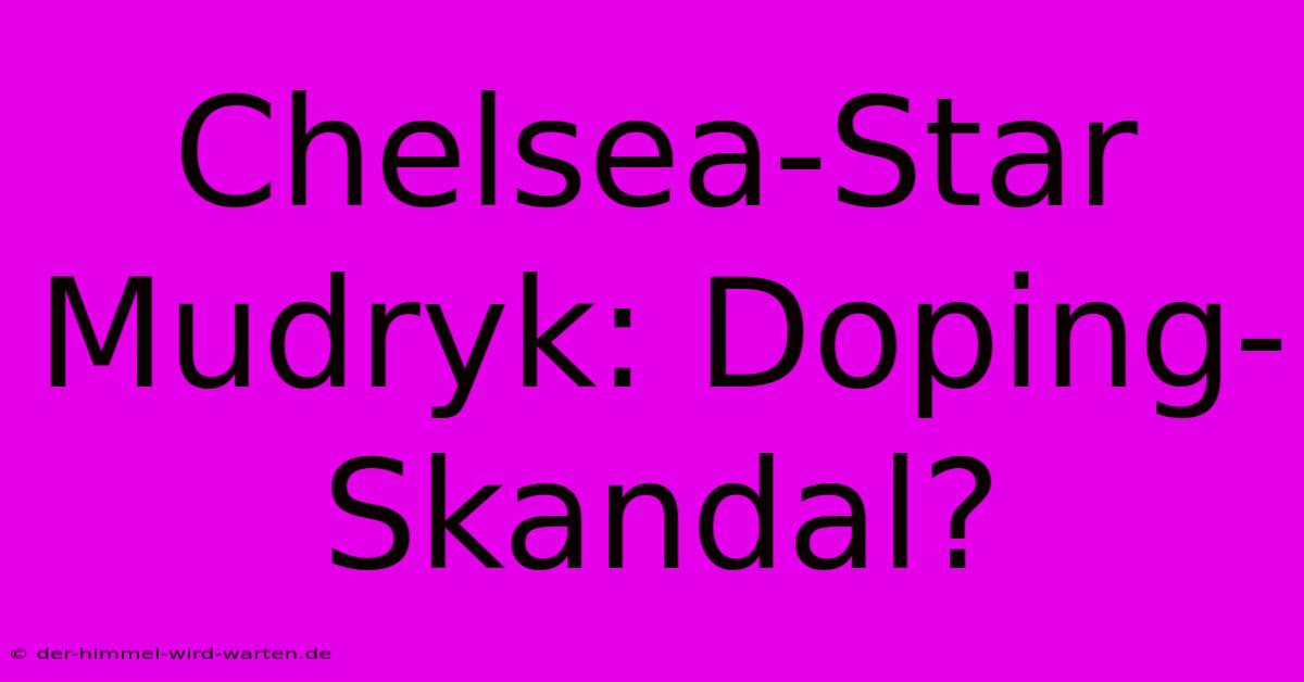 Chelsea-Star Mudryk: Doping-Skandal?