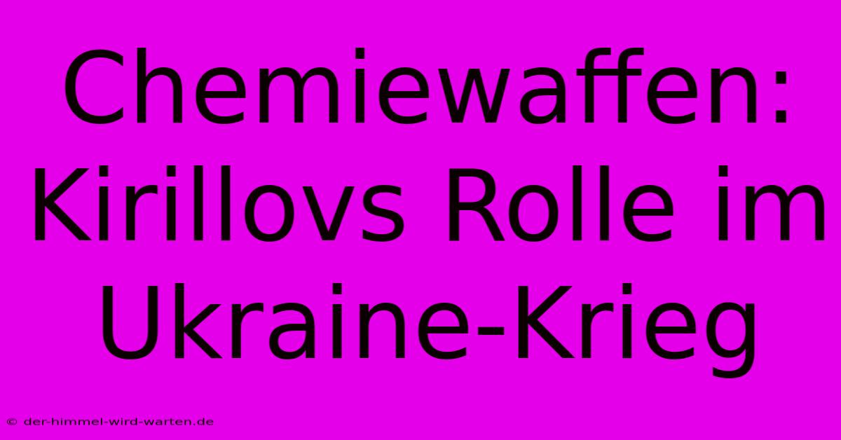 Chemiewaffen: Kirillovs Rolle Im Ukraine-Krieg