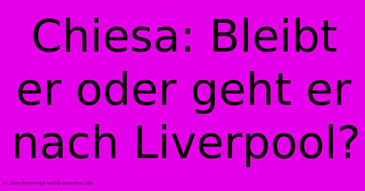 Chiesa: Bleibt Er Oder Geht Er Nach Liverpool?