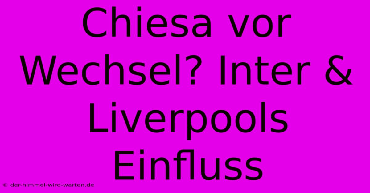 Chiesa Vor Wechsel? Inter & Liverpools Einfluss