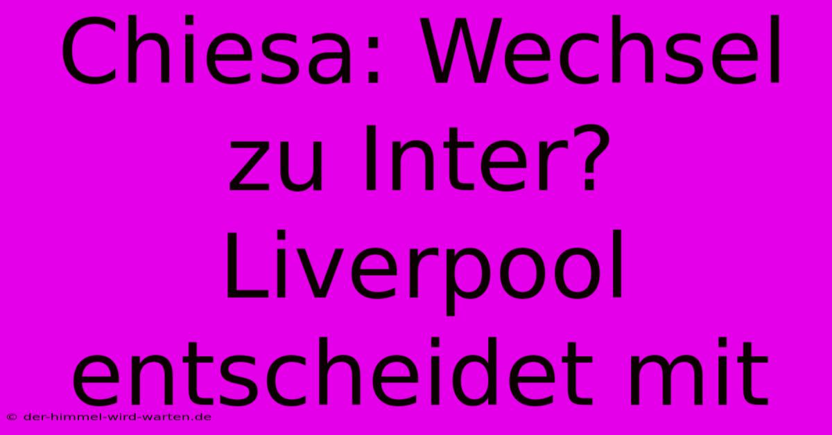 Chiesa: Wechsel Zu Inter?  Liverpool Entscheidet Mit