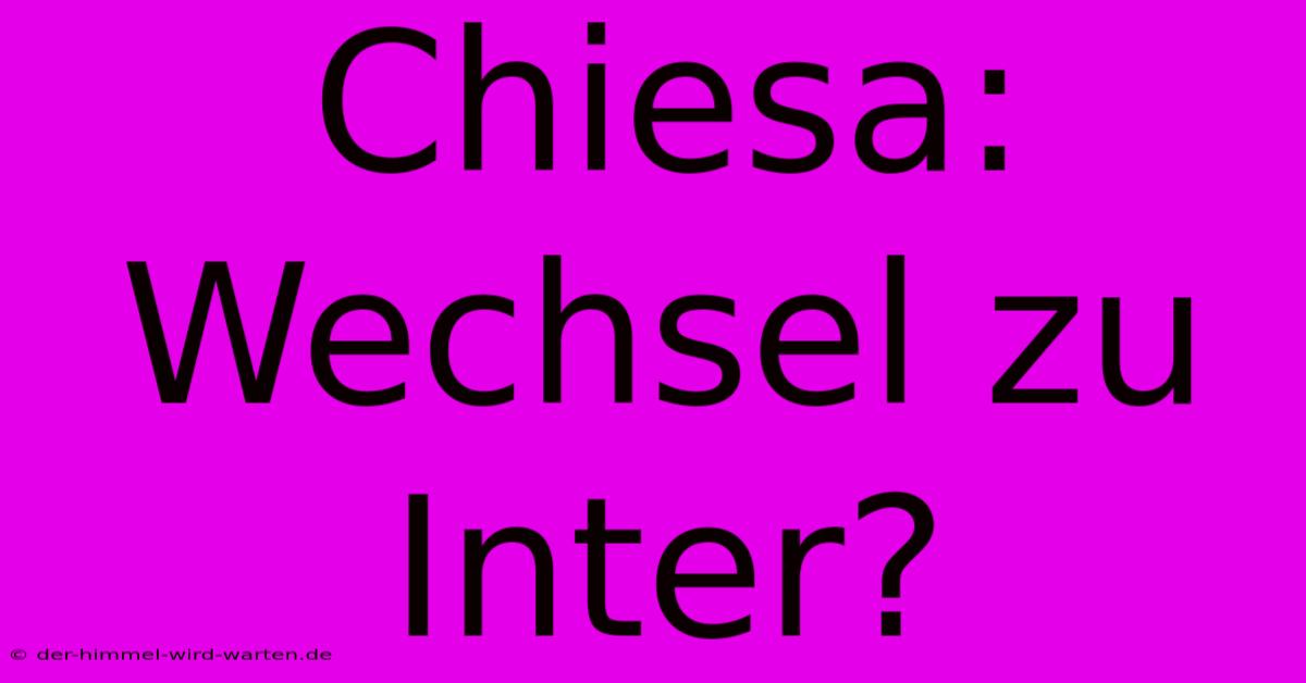 Chiesa: Wechsel Zu Inter?