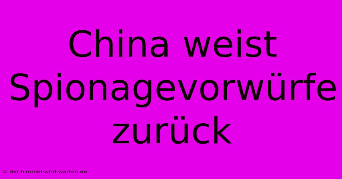 China Weist Spionagevorwürfe Zurück