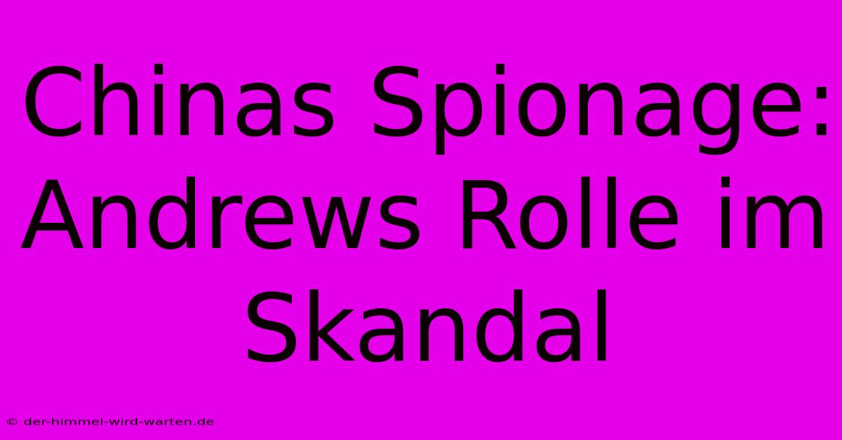 Chinas Spionage:  Andrews Rolle Im Skandal