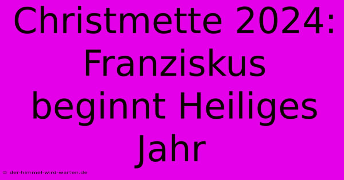 Christmette 2024: Franziskus Beginnt Heiliges Jahr